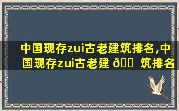 中国现存zui
古老建筑排名,中国现存zui
古老建 🐠 筑排名di一